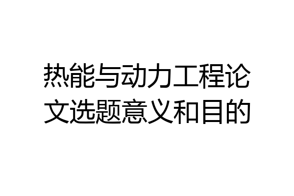 热能与动力工程论文选题意义和目的