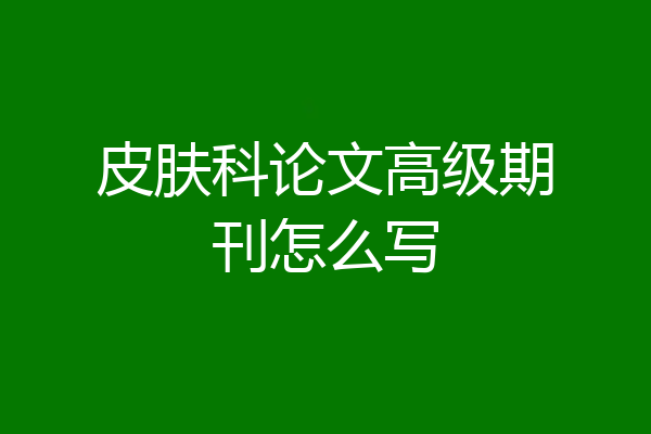 皮肤科论文高级期刊怎么写
