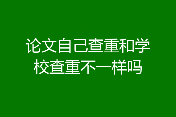 论文自己查重和学校查重不一样吗