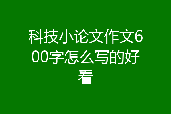 科技小论文作文600字怎么写的好看