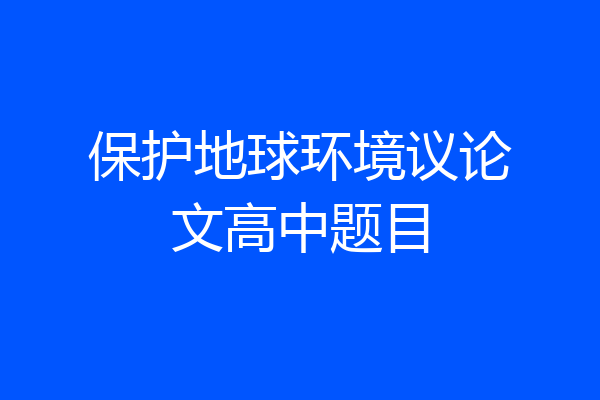 保护地球环境议论文高中题目