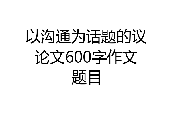 以沟通为话题的议论文600字作文题目