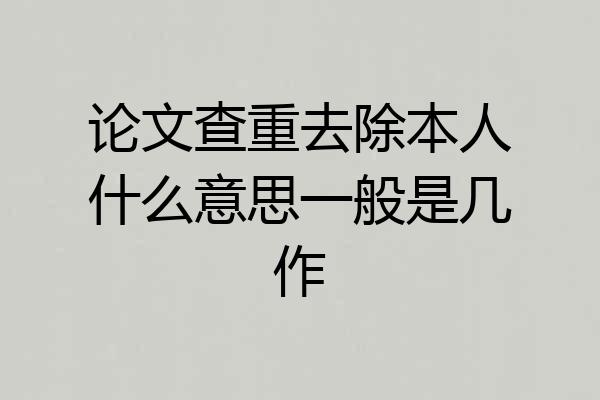 论文查重去除本人什么意思一般是几作