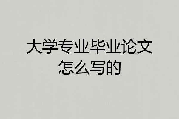 大学专业毕业论文怎么写的