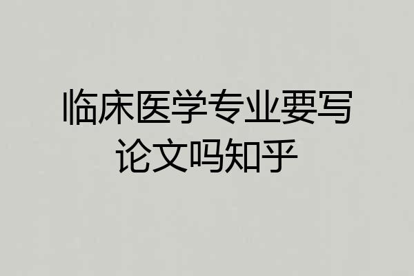 临床医学专业要写论文吗知乎