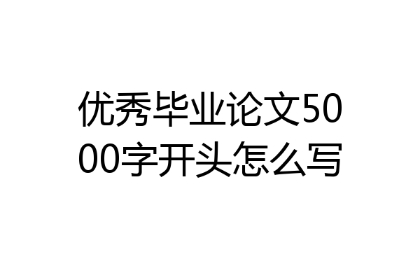 优秀毕业论文5000字开头怎么写