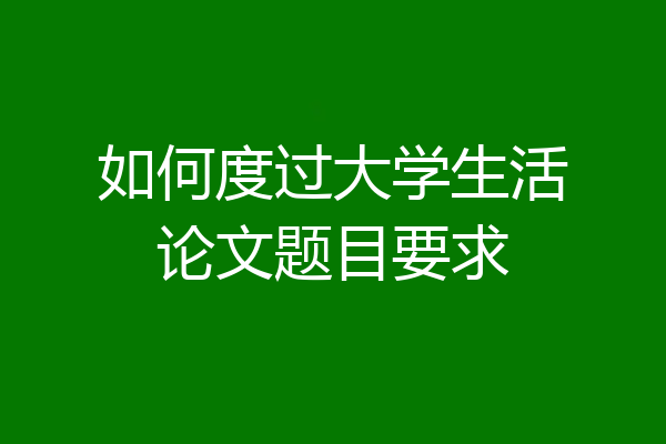 如何度过大学生活论文题目要求