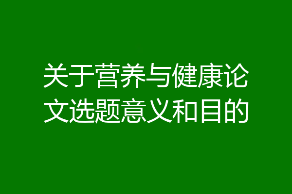 关于营养与健康论文选题意义和目的