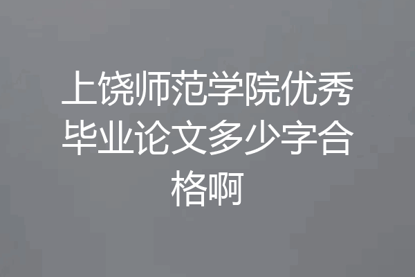 上饶师范学院优秀毕业论文多少字合格啊