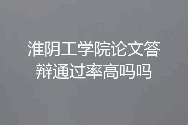 淮阴工学院论文答辩通过率高吗吗