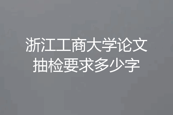浙江工商大学论文抽检要求多少字