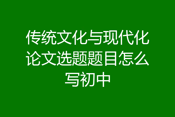 传统文化与现代化论文选题题目怎么写初中
