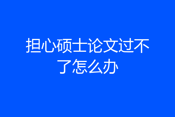 担心硕士论文过不了怎么办