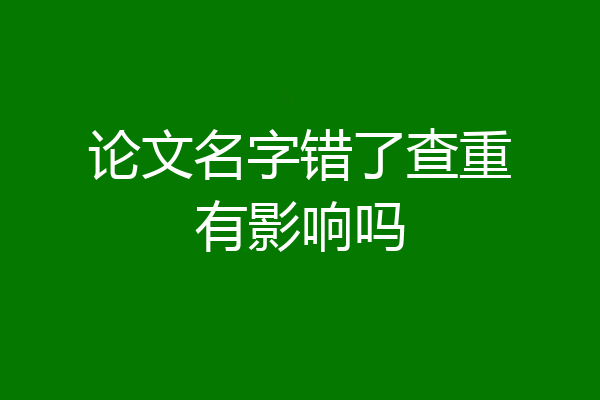 论文名字错了查重有影响吗
