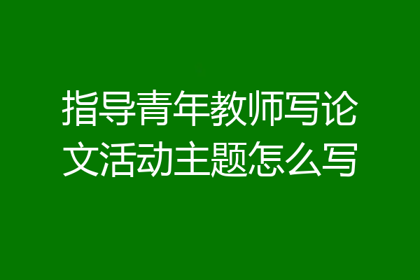 指导青年教师写论文活动主题怎么写