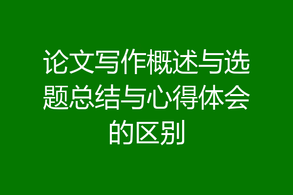 论文写作概述与选题总结与心得体会的区别