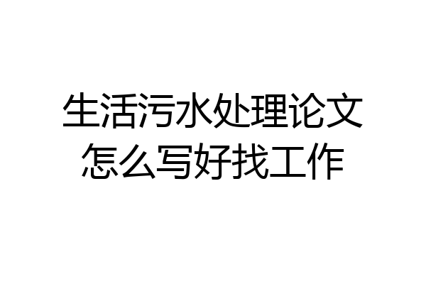 生活污水处理论文怎么写好找工作