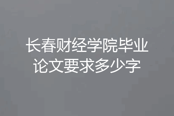 长春财经学院毕业论文要求多少字