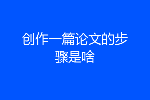 创作一篇论文的步骤是啥