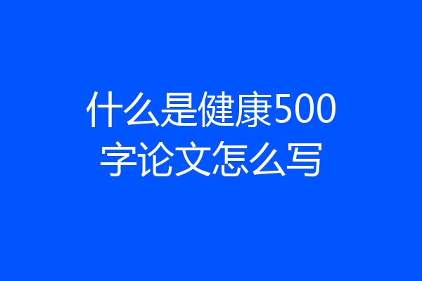 什么是健康500字论文怎么写