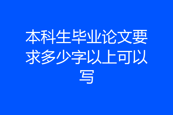 本科生毕业论文要求多少字以上可以写