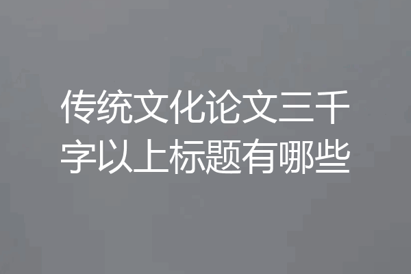 传统文化论文三千字以上标题有哪些