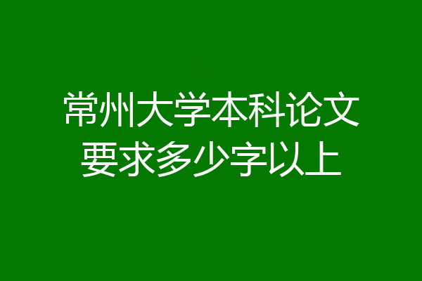 常州大学本科论文要求多少字以上