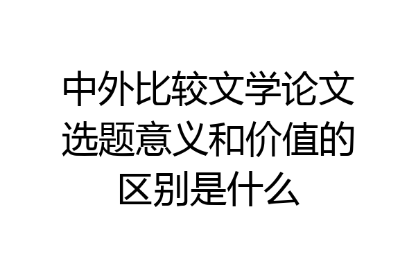 中外比较文学论文选题意义和价值的区别是什么