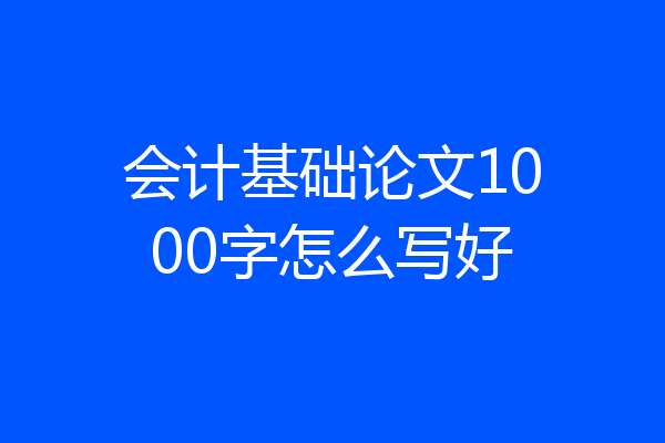会计基础论文1000字怎么写好