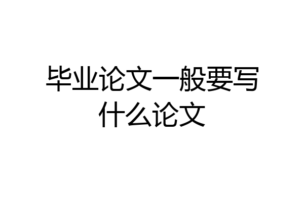 毕业论文一般要写什么论文