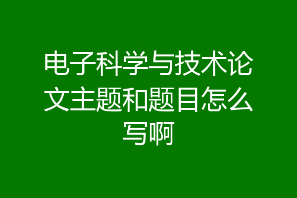 电子科学与技术论文主题和题目怎么写啊
