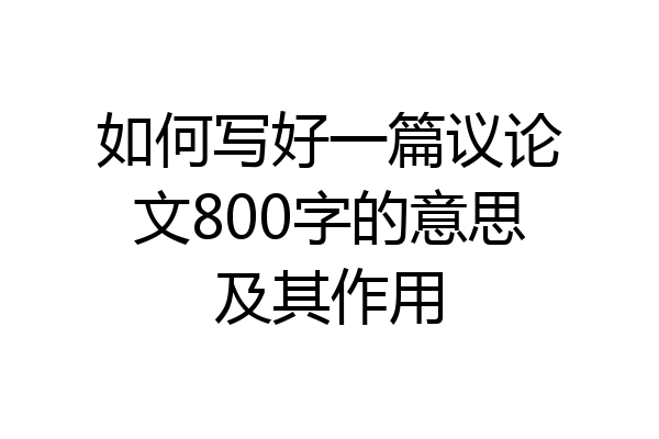 如何写好一篇议论文800字的意思及其作用