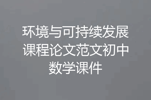 环境与可持续发展课程论文范文初中数学课件