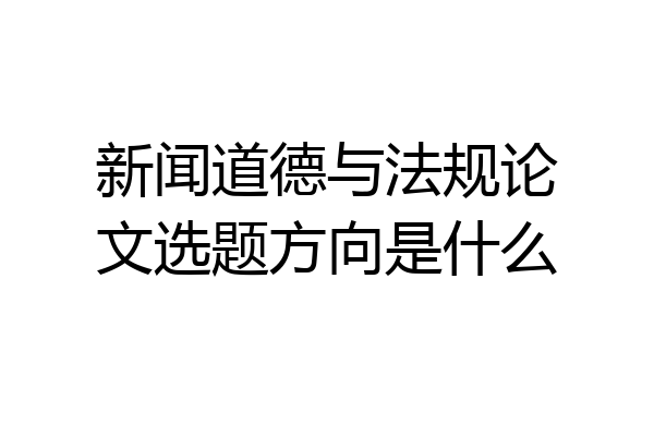 新闻道德与法规论文选题方向是什么