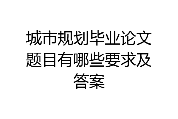 城市规划毕业论文题目有哪些要求及答案