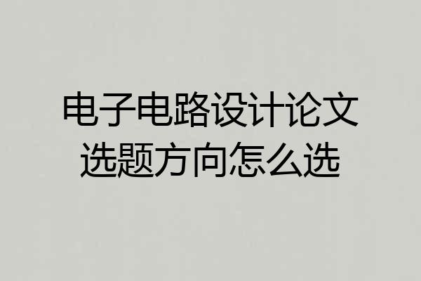 电子电路设计论文选题方向怎么选