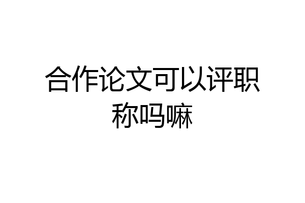 合作论文可以评职称吗嘛
