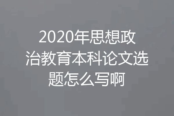 2020年思想政治教育本科论文选题怎么写啊