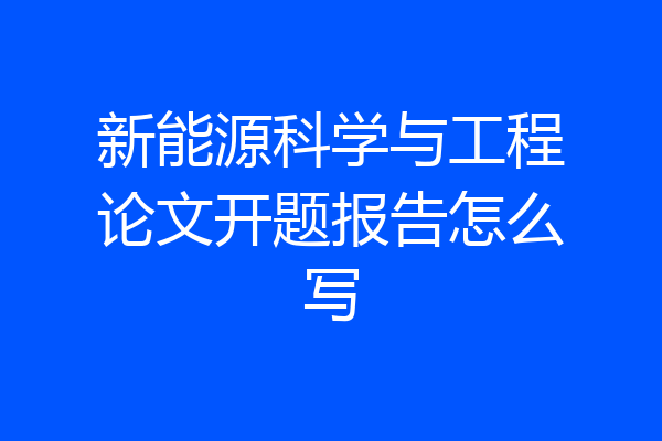 新能源科学与工程论文开题报告怎么写
