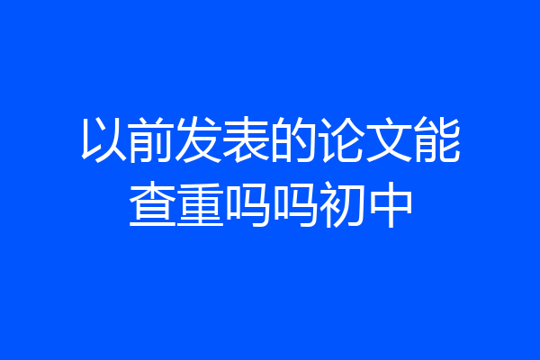 以前发表的论文能查重吗吗初中