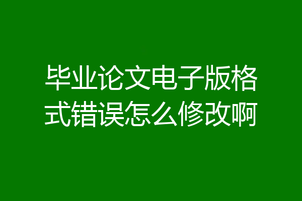 毕业论文电子版格式错误怎么修改啊
