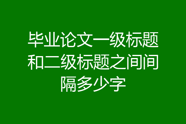 毕业论文一级标题和二级标题之间间隔多少字