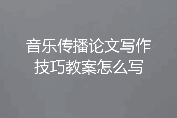 音乐传播论文写作技巧教案怎么写