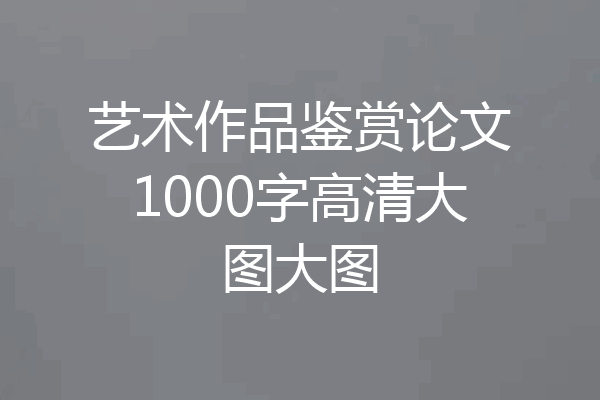 艺术作品鉴赏论文1000字高清大图大图