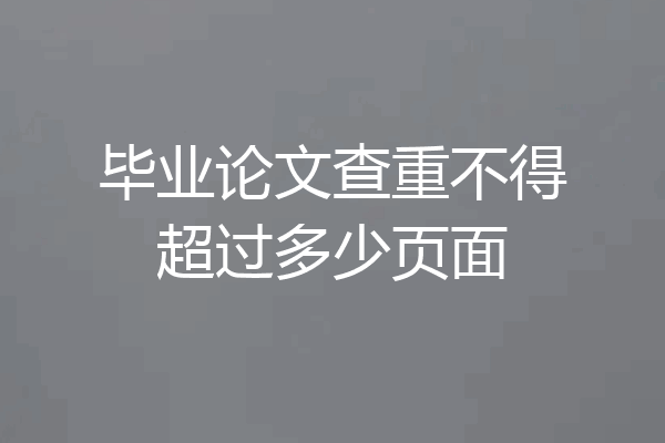 毕业论文查重不得超过多少页面