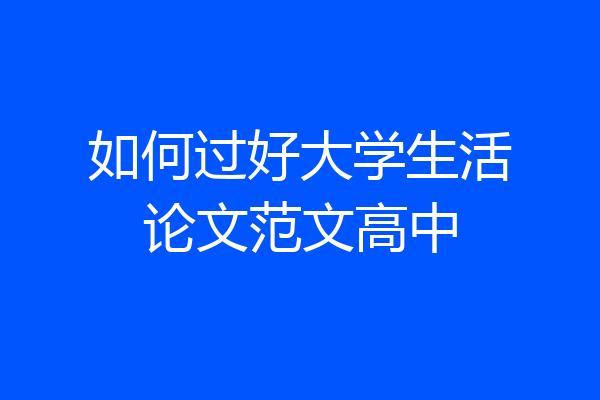 如何过好大学生活论文范文高中