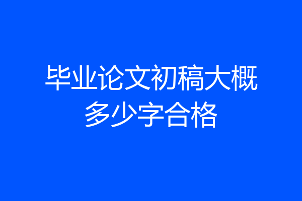 毕业论文初稿大概多少字合格