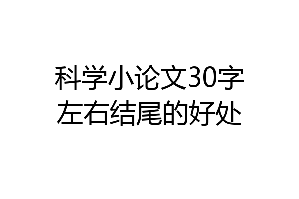 科学小论文30字左右结尾的好处