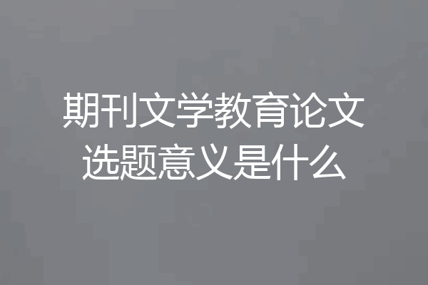 期刊文学教育论文选题意义是什么