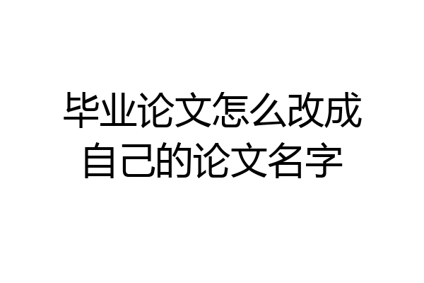 毕业论文怎么改成自己的论文名字